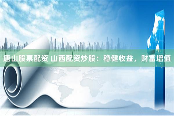 唐山股票配资 山西配资炒股：稳健收益，财富增值