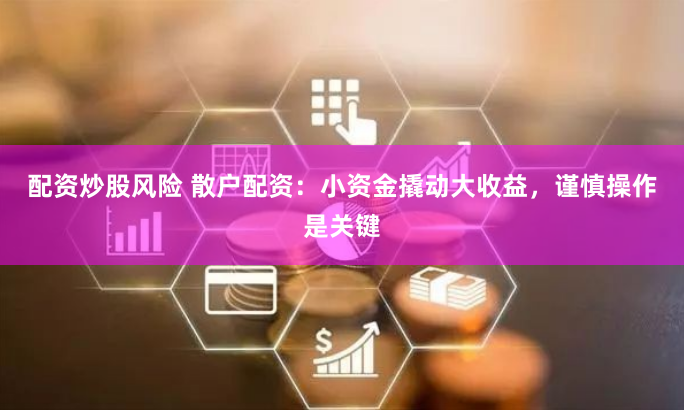 配资炒股风险 散户配资：小资金撬动大收益，谨慎操作是关键