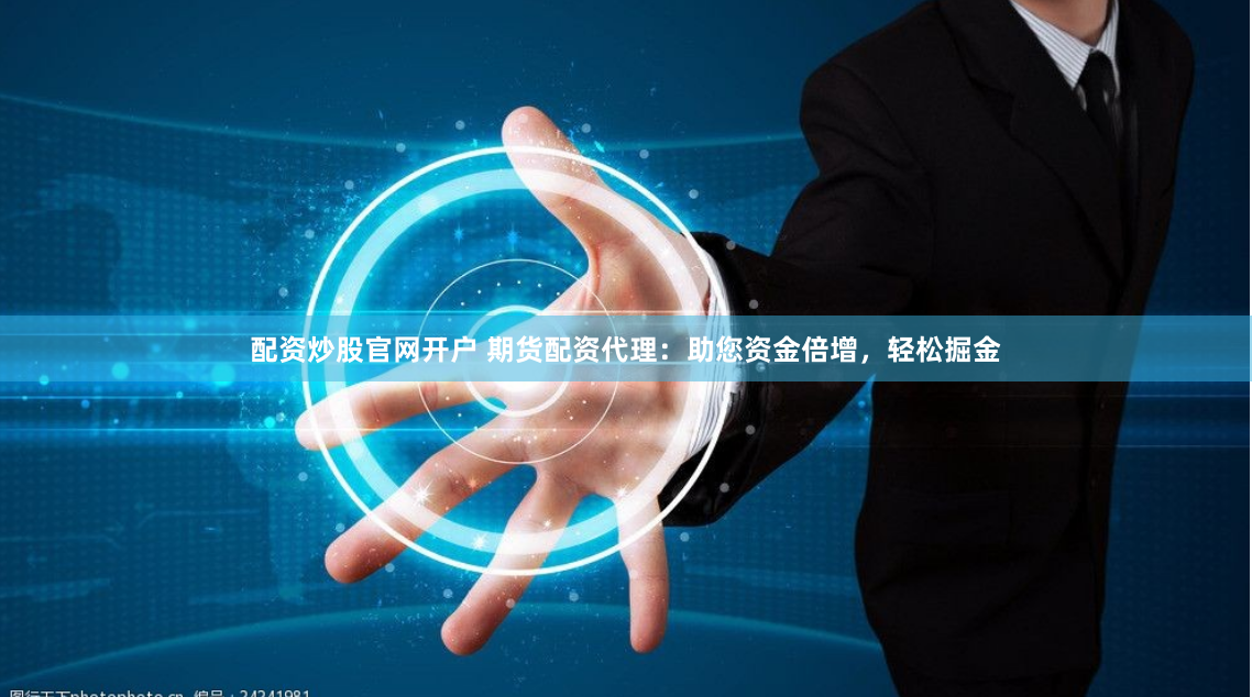 配资炒股官网开户 期货配资代理：助您资金倍增，轻松掘金