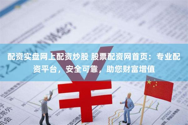 配资实盘网上配资炒股 股票配资网首页：专业配资平台，安全可靠，助您财富增值