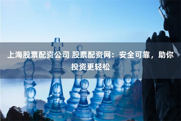 上海股票配资公司 股票配资网：安全可靠，助你投资更轻松