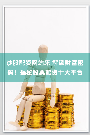 炒股配资网站来 解锁财富密码！揭秘股票配资十大平台