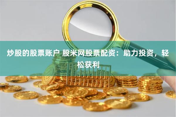 炒股的股票账户 股米网股票配资：助力投资，轻松获利