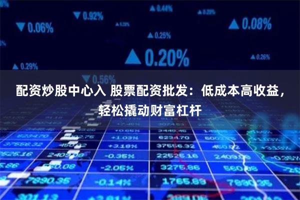 配资炒股中心入 股票配资批发：低成本高收益，轻松撬动财富杠杆