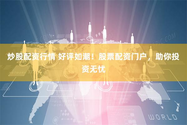 炒股配资行情 好评如潮！股票配资门户，助你投资无忧