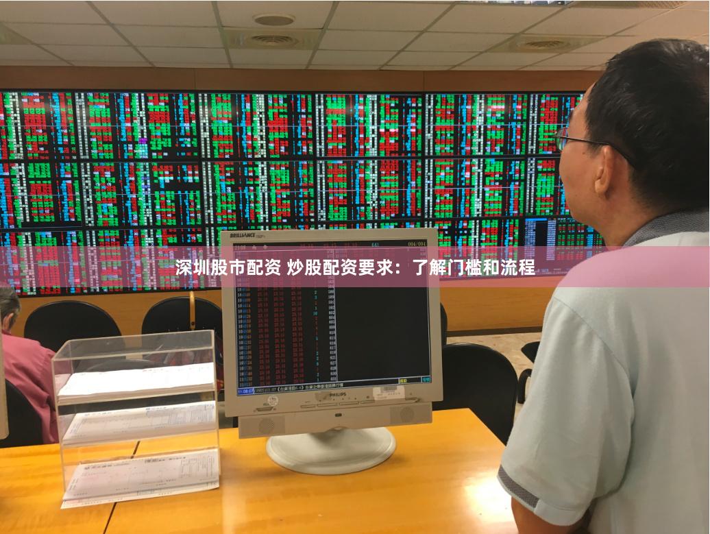 深圳股市配资 炒股配资要求：了解门槛和流程