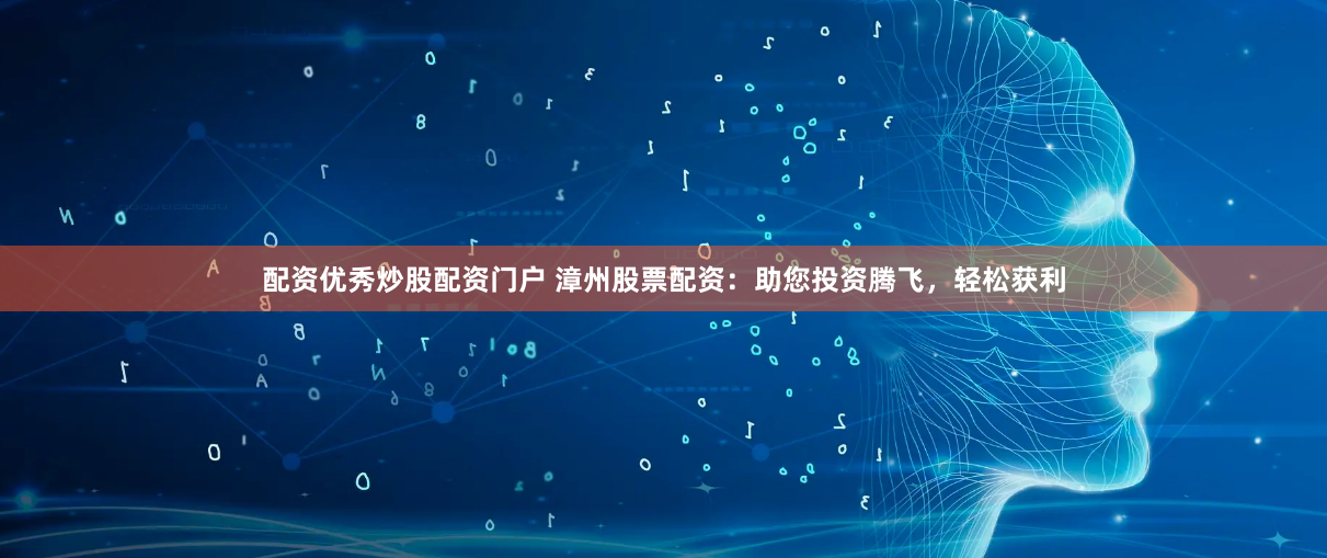 配资优秀炒股配资门户 漳州股票配资：助您投资腾飞，轻松获利
