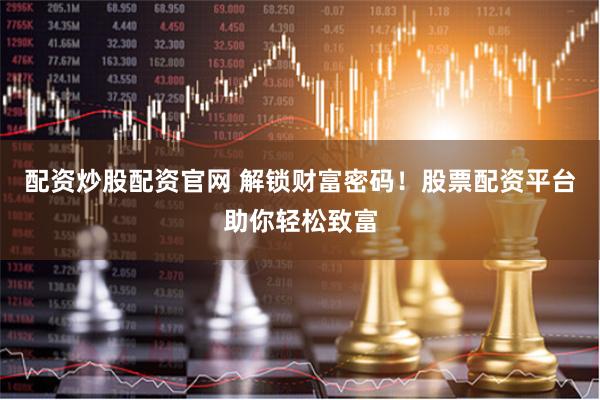 配资炒股配资官网 解锁财富密码！股票配资平台助你轻松致富