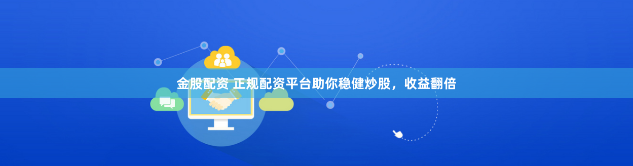 金股配资 正规配资平台助你稳健炒股，收益翻倍