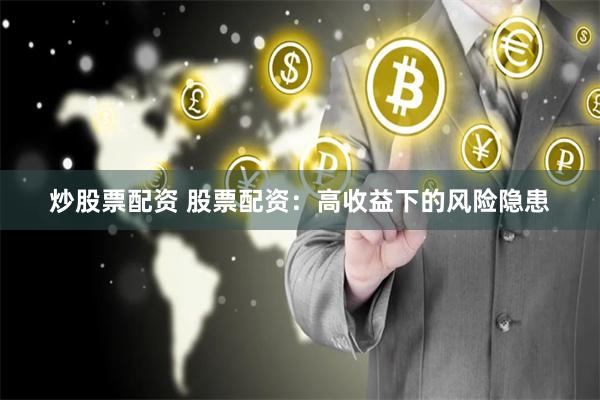 炒股票配资 股票配资：高收益下的风险隐患