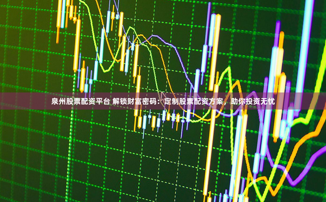 泉州股票配资平台 解锁财富密码：定制股票配资方案，助你投资无忧
