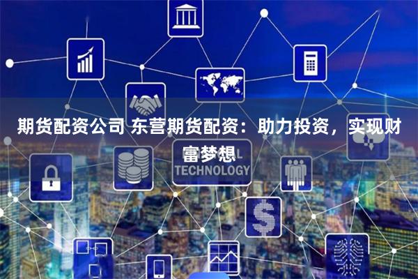 期货配资公司 东营期货配资：助力投资，实现财富梦想