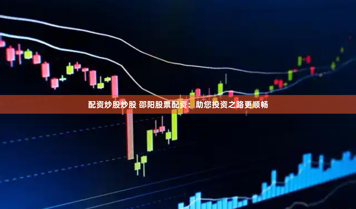 配资炒股炒股 邵阳股票配资：助您投资之路更顺畅