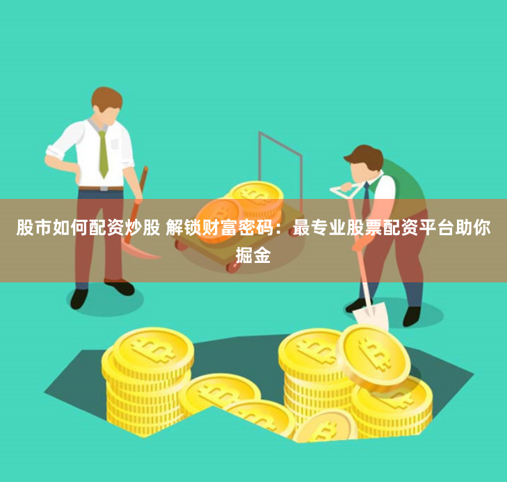 股市如何配资炒股 解锁财富密码：最专业股票配资平台助你掘金