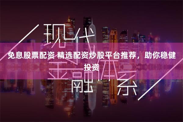 免息股票配资 精选配资炒股平台推荐，助你稳健投资