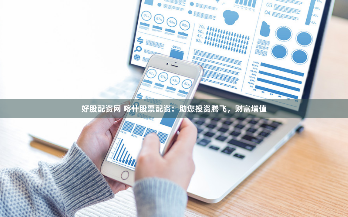 好股配资网 喀什股票配资：助您投资腾飞，财富增值