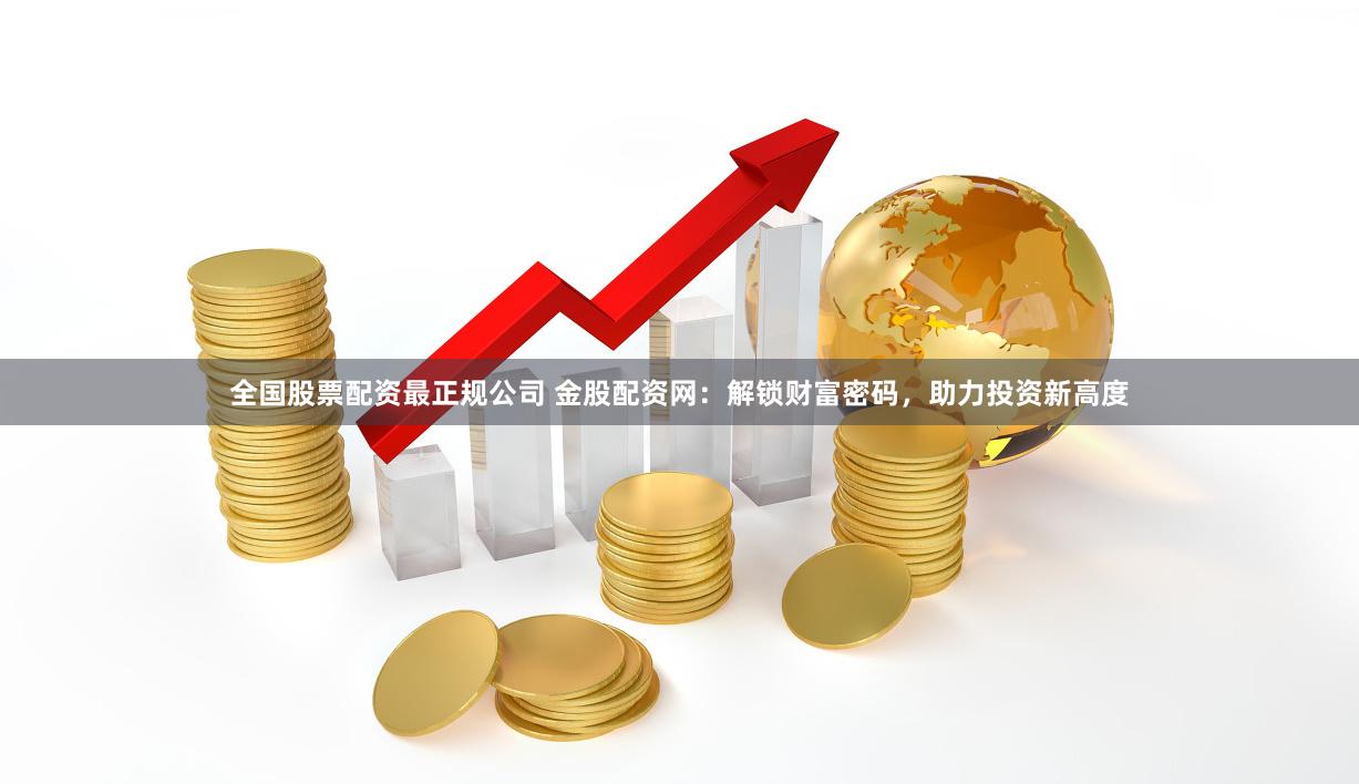 全国股票配资最正规公司 金股配资网：解锁财富密码，助力投资新高度