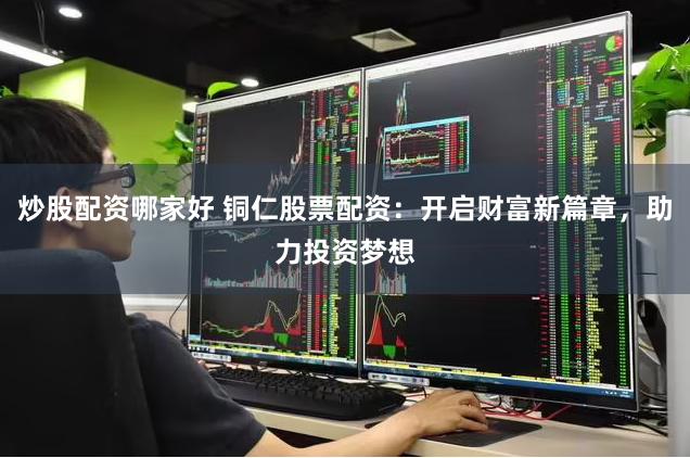 炒股配资哪家好 铜仁股票配资：开启财富新篇章，助力投资梦想