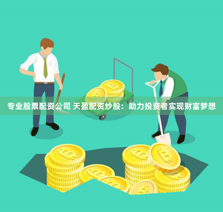 专业股票配资公司 天盈配资炒股：助力投资者实现财富梦想