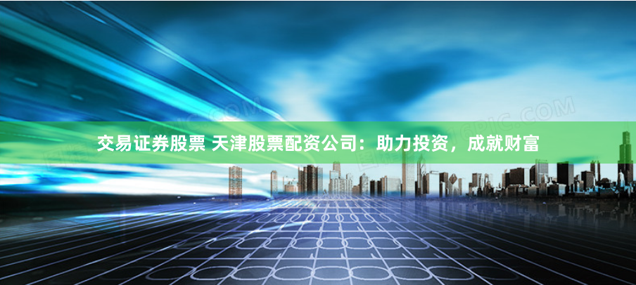交易证券股票 天津股票配资公司：助力投资，成就财富