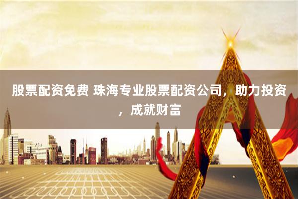 股票配资免费 珠海专业股票配资公司，助力投资，成就财富