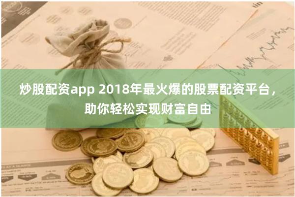 炒股配资app 2018年最火爆的股票配资平台，助你轻松实现财富自由
