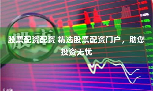 股票配资配资 精选股票配资门户，助您投资无忧