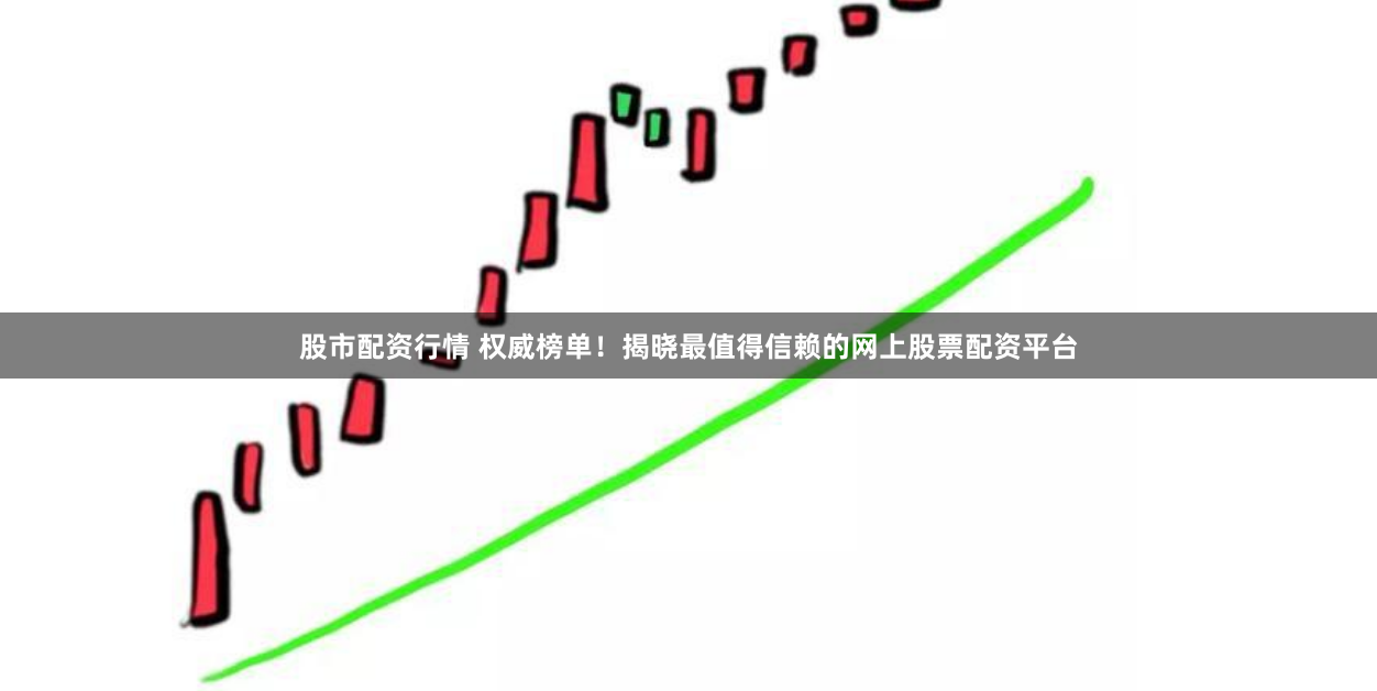 股市配资行情 权威榜单！揭晓最值得信赖的网上股票配资平台