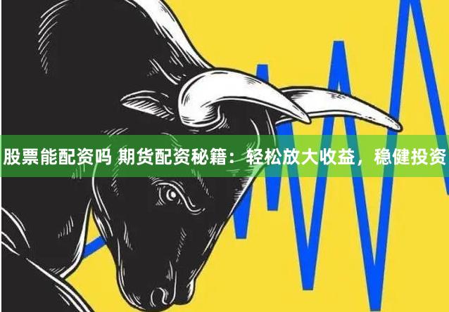 股票能配资吗 期货配资秘籍：轻松放大收益，稳健投资