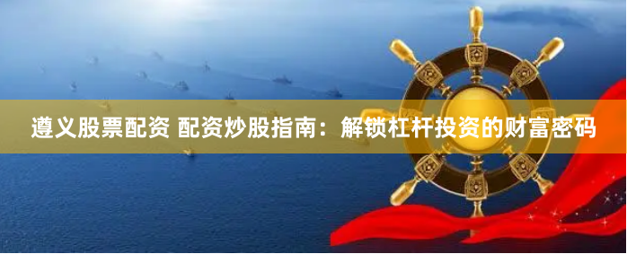 遵义股票配资 配资炒股指南：解锁杠杆投资的财富密码