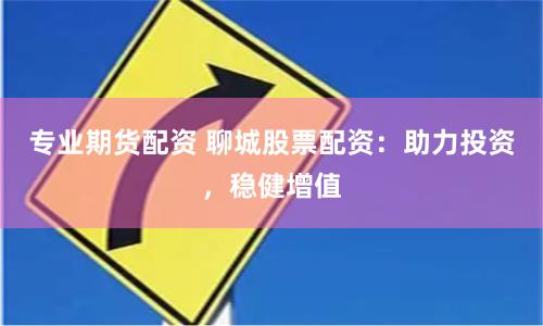 专业期货配资 聊城股票配资：助力投资，稳健增值