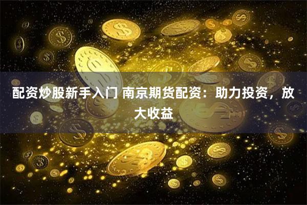配资炒股新手入门 南京期货配资：助力投资，放大收益