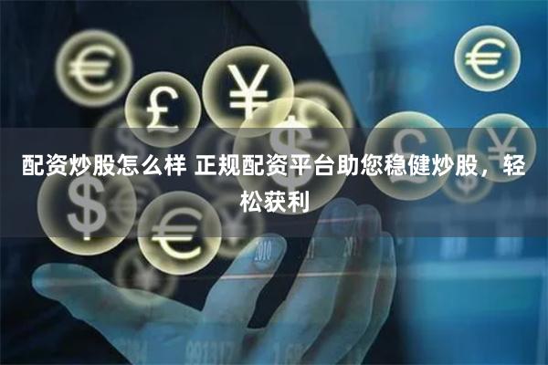 配资炒股怎么样 正规配资平台助您稳健炒股，轻松获利