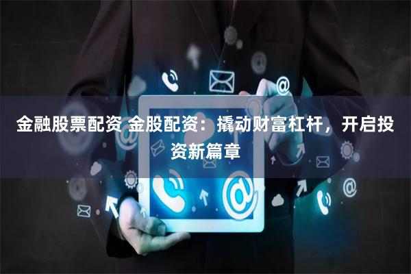 金融股票配资 金股配资：撬动财富杠杆，开启投资新篇章