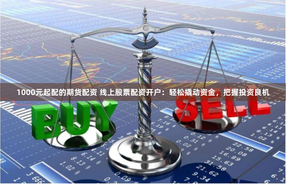 1000元起配的期货配资 线上股票配资开户：轻松撬动资金，把握投资良机