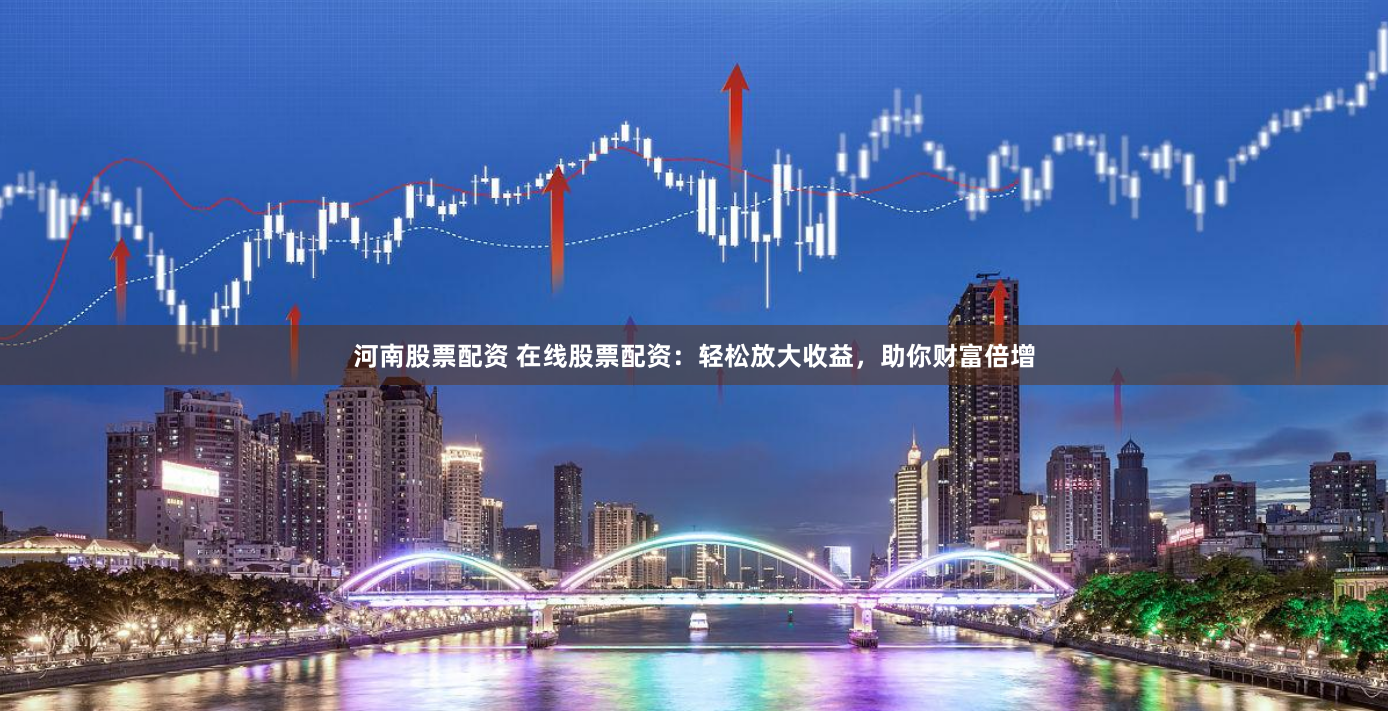河南股票配资 在线股票配资：轻松放大收益，助你财富倍增