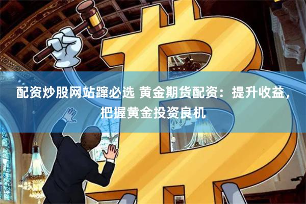 配资炒股网站蹿必选 黄金期货配资：提升收益，把握黄金投资良机