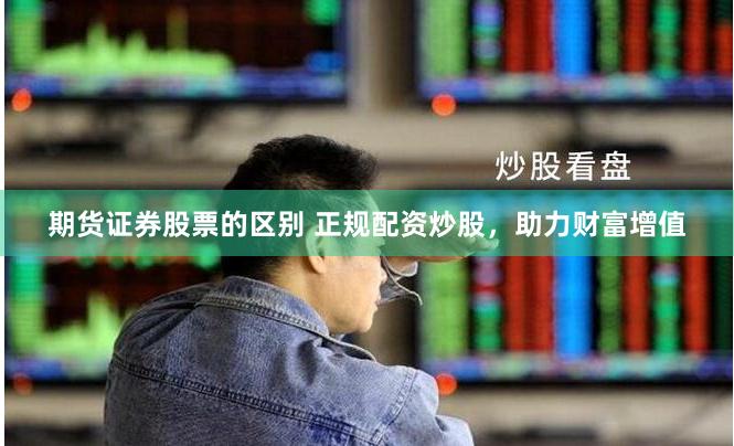 期货证券股票的区别 正规配资炒股，助力财富增值