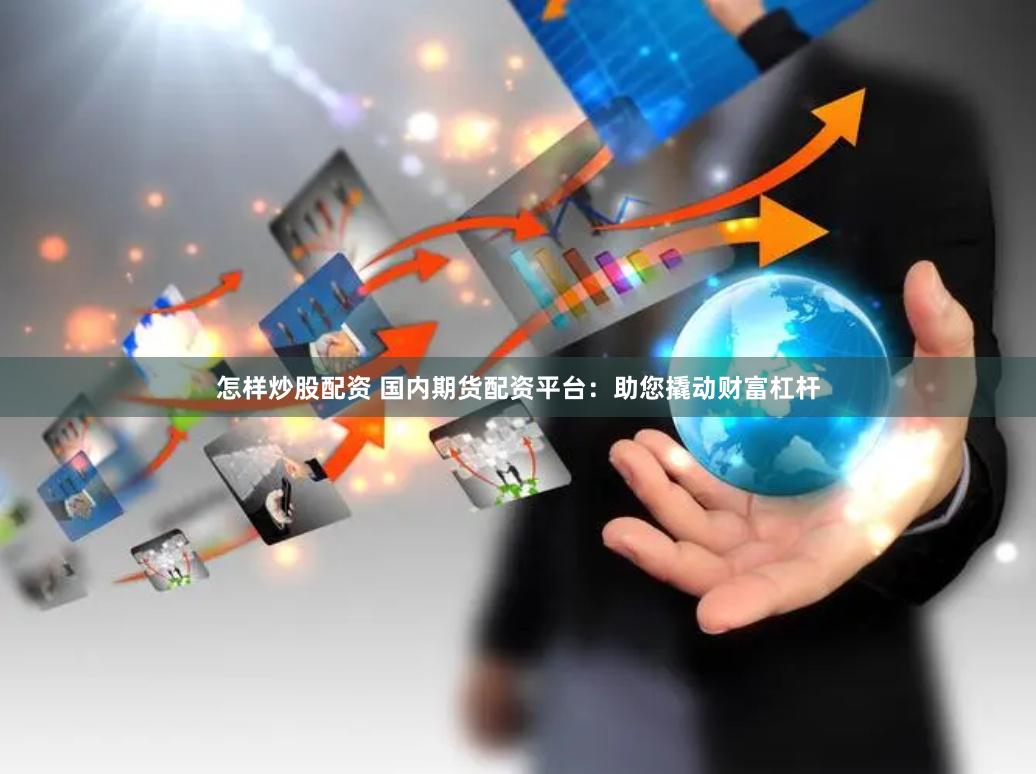 怎样炒股配资 国内期货配资平台：助您撬动财富杠杆