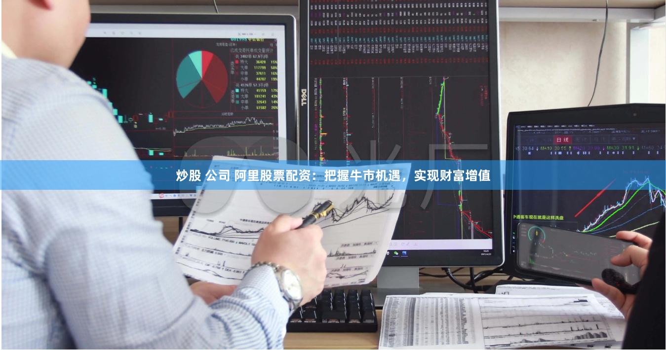 炒股 公司 阿里股票配资：把握牛市机遇，实现财富增值