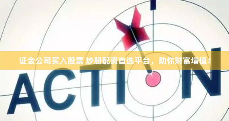 证金公司买入股票 炒股配资首选平台，助你财富增值！