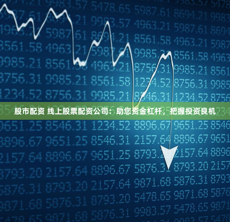 股市配资 线上股票配资公司：助您资金杠杆，把握投资良机