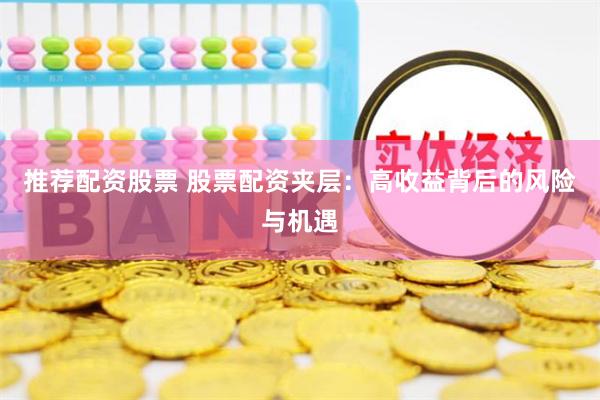 推荐配资股票 股票配资夹层：高收益背后的风险与机遇