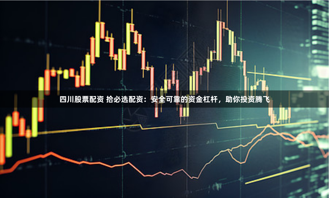 四川股票配资 拾必选配资：安全可靠的资金杠杆，助你投资腾飞
