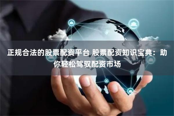 正规合法的股票配资平台 股票配资知识宝典:助你轻松驾驭配资市场