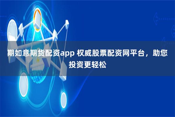 期如意期货配资app 权威股票配资网平台，助您投资更轻松