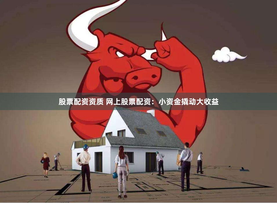 股票配资资质 网上股票配资：小资金撬动大收益