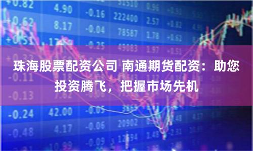珠海股票配资公司 南通期货配资：助您投资腾飞，把握市场先机