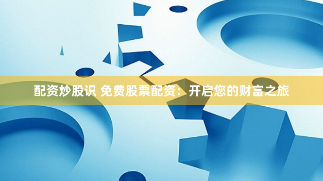 配资炒股识 免费股票配资：开启您的财富之旅