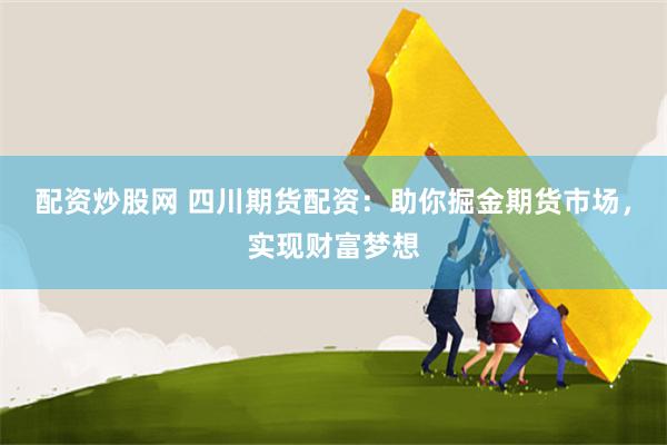 配资炒股网 四川期货配资：助你掘金期货市场，实现财富梦想